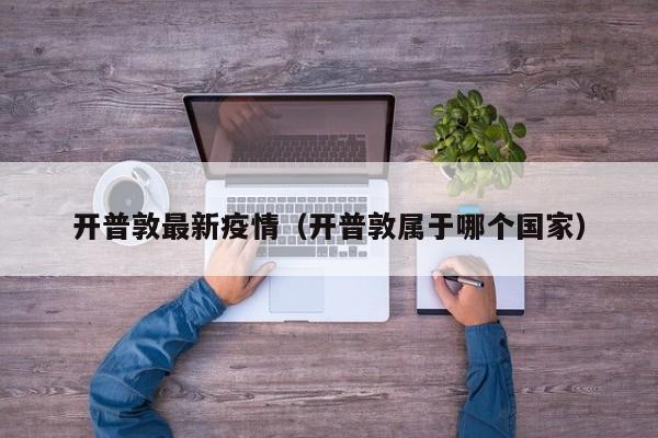 开普敦最新疫情（开普敦属于哪个国家）