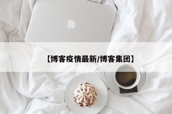 【博客疫情最新/博客集团】
