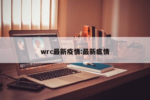 wrc最新疫情:最新瘟情