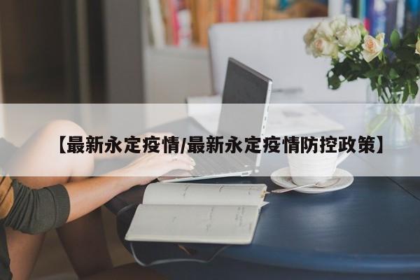 【最新永定疫情/最新永定疫情防控政策】