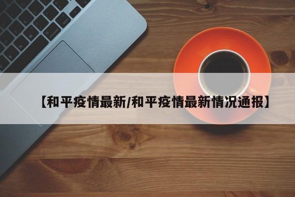 【和平疫情最新/和平疫情最新情况通报】