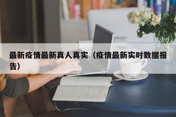最新疫情最新真人真实（疫情最新实时数据报告）