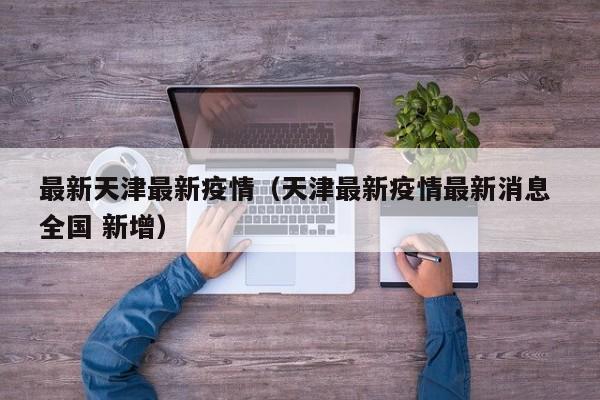 最新天津最新疫情（天津最新疫情最新消息 全国 新增）