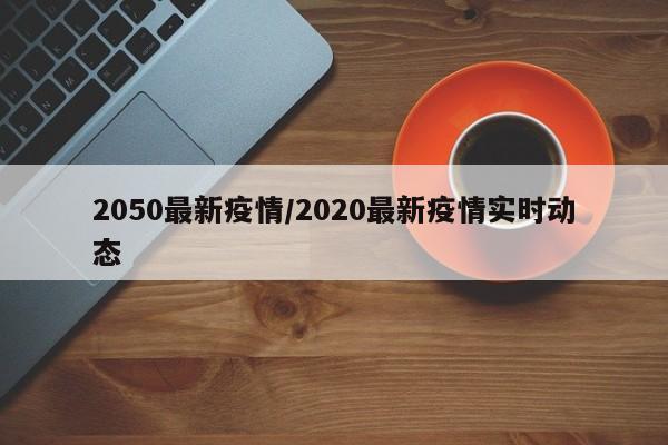 2050最新疫情/2020最新疫情实时动态
