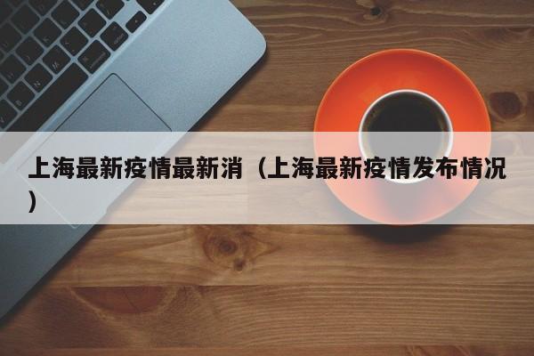 上海最新疫情最新消（上海最新疫情发布情况）