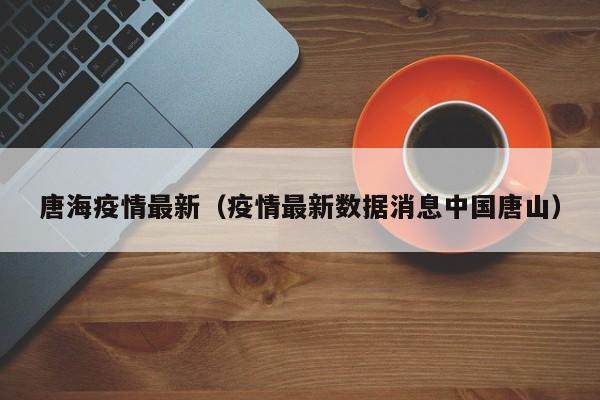 唐海疫情最新（疫情最新数据消息中国唐山）