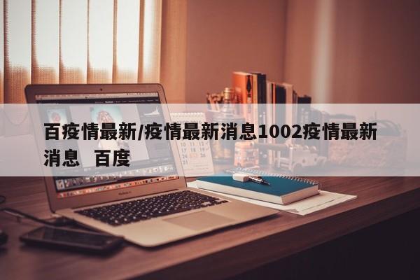 百疫情最新/疫情最新消息1002疫情最新消息  百度