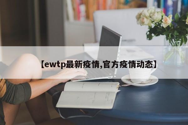【ewtp最新疫情,官方疫情动态】