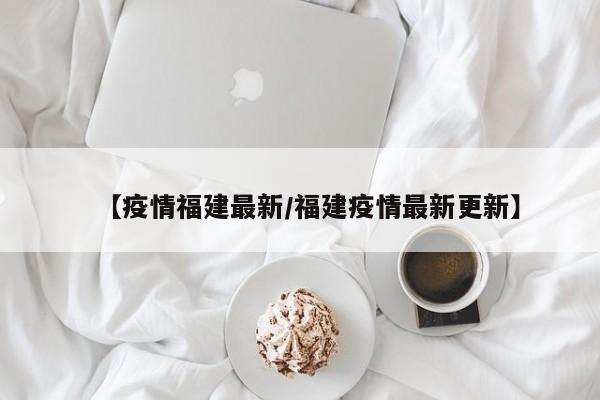 【疫情福建最新/福建疫情最新更新】