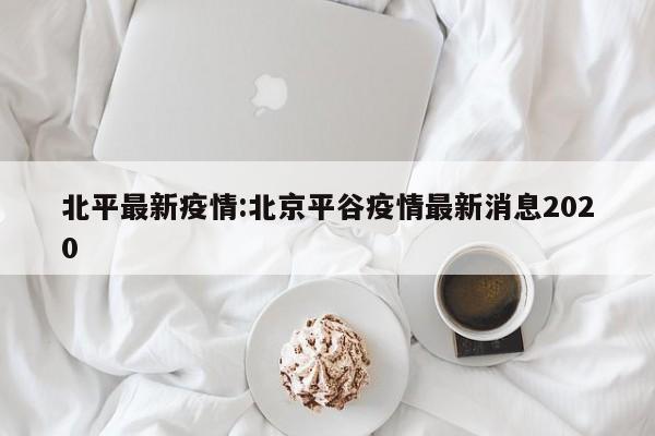 北平最新疫情:北京平谷疫情最新消息2020