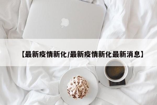 【最新疫情新化/最新疫情新化最新消息】