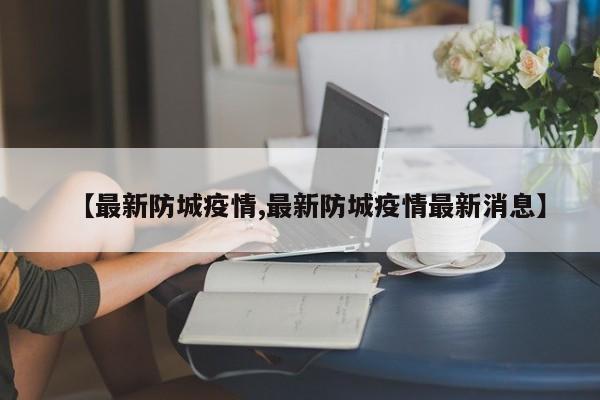 【最新防城疫情,最新防城疫情最新消息】