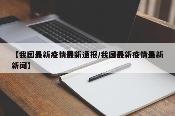 【我国最新疫情最新通报/我国最新疫情最新新闻】