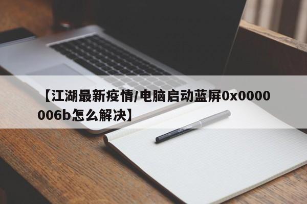 【江湖最新疫情/电脑启动蓝屏0x0000006b怎么解决】