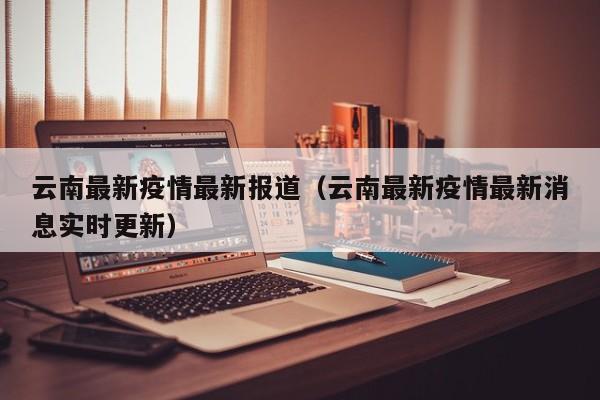 云南最新疫情最新报道（云南最新疫情最新消息实时更新）