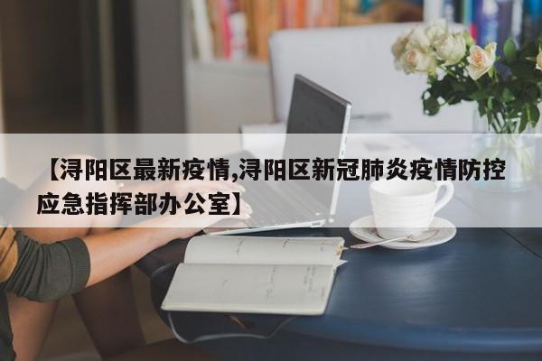 【浔阳区最新疫情,浔阳区新冠肺炎疫情防控应急指挥部办公室】