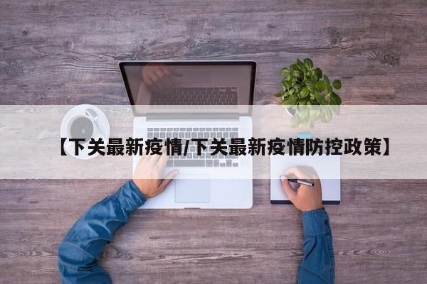 【下关最新疫情/下关最新疫情防控政策】