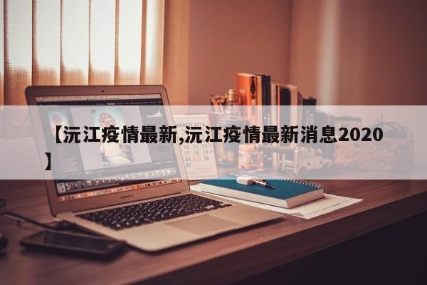 【沅江疫情最新,沅江疫情最新消息2020】