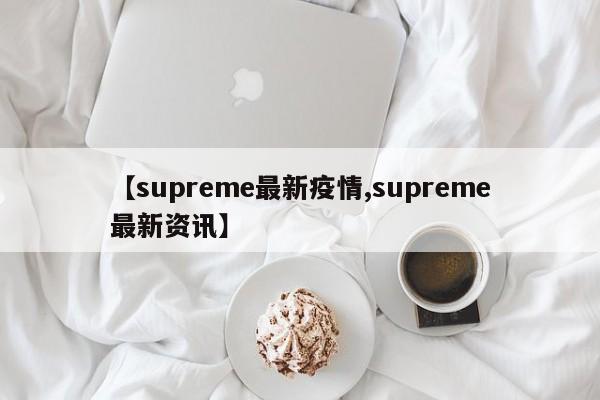 【supreme最新疫情,supreme最新资讯】