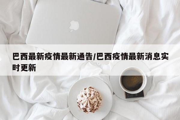 巴西最新疫情最新通告/巴西疫情最新消息实时更新