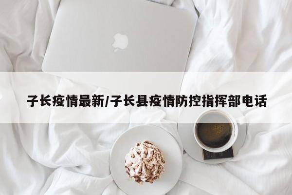 子长疫情最新/子长县疫情防控指挥部电话