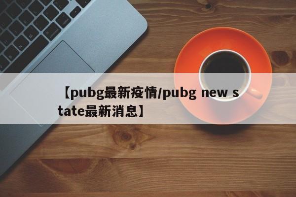 【pubg最新疫情/pubg new state最新消息】