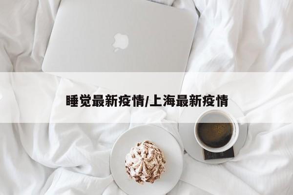 睡觉最新疫情/上海最新疫情