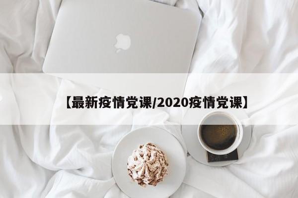 【最新疫情党课/2020疫情党课】