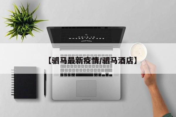 【驷马最新疫情/驷马酒店】