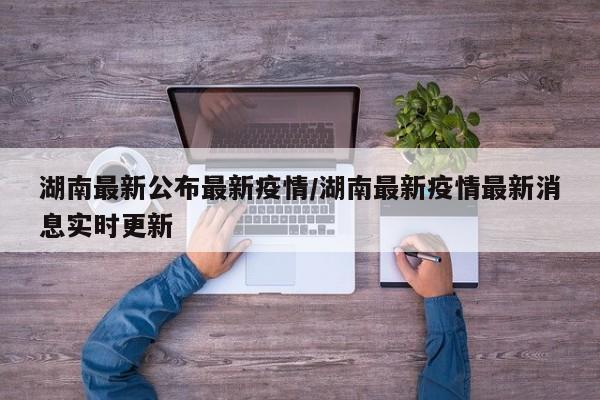 湖南最新公布最新疫情/湖南最新疫情最新消息实时更新