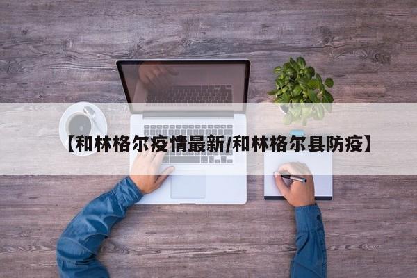 【和林格尔疫情最新/和林格尔县防疫】