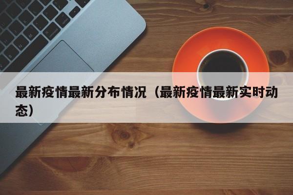 最新疫情最新分布情况（最新疫情最新实时动态）