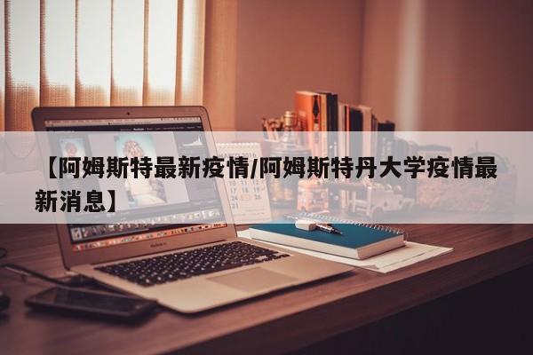 【阿姆斯特最新疫情/阿姆斯特丹大学疫情最新消息】