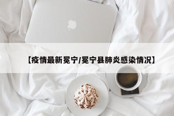 【疫情最新冕宁/冕宁县肺炎感染情况】