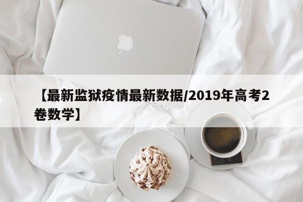 【最新监狱疫情最新数据/2019年高考2卷数学】