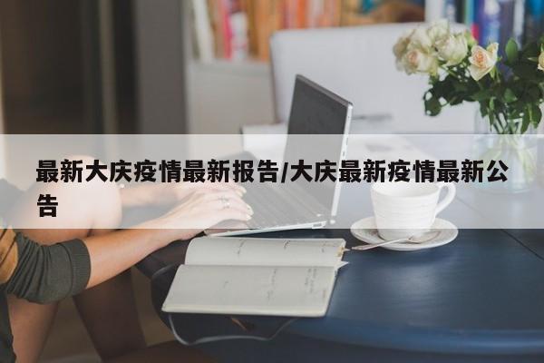 最新大庆疫情最新报告/大庆最新疫情最新公告