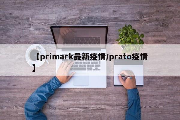 【primark最新疫情/prato疫情】