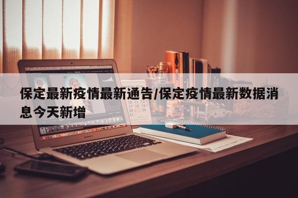 保定最新疫情最新通告/保定疫情最新数据消息今天新增