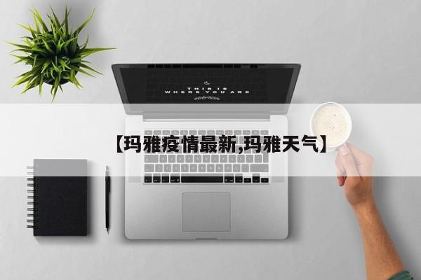 【玛雅疫情最新,玛雅天气】