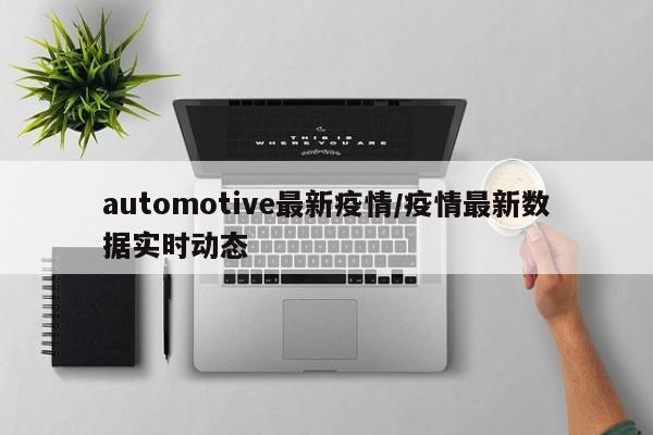automotive最新疫情/疫情最新数据实时动态