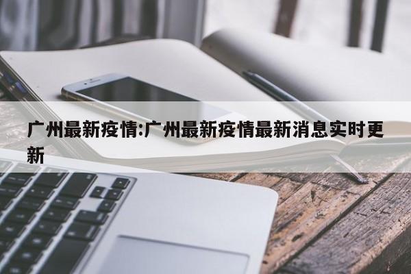 广州最新疫情:广州最新疫情最新消息实时更新