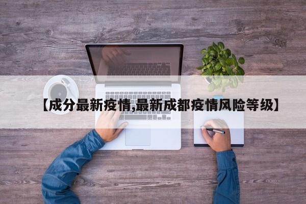 【成分最新疫情,最新成都疫情风险等级】