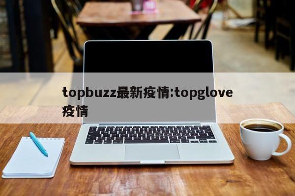 topbuzz最新疫情:topglove疫情