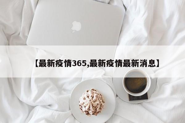 【最新疫情365,最新疫情最新消息】