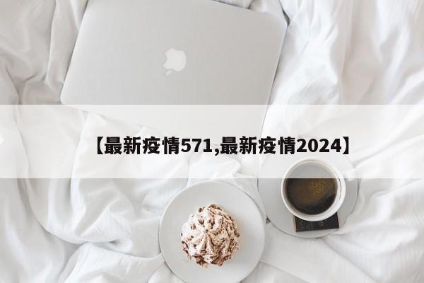 【最新疫情571,最新疫情2024】