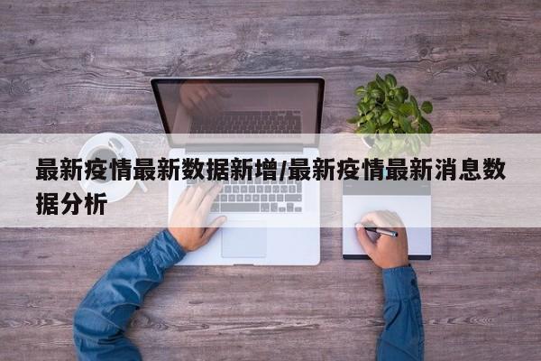 最新疫情最新数据新增/最新疫情最新消息数据分析