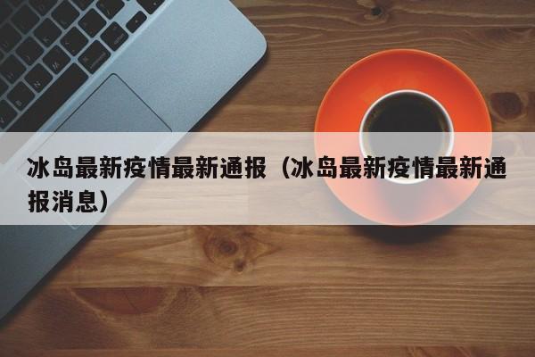 冰岛最新疫情最新通报（冰岛最新疫情最新通报消息）