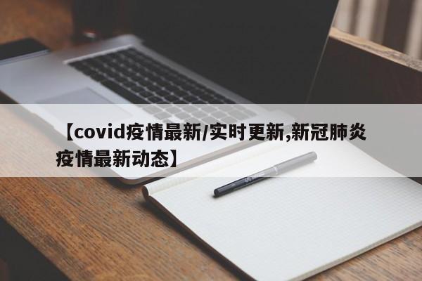 【covid疫情最新/实时更新,新冠肺炎疫情最新动态】