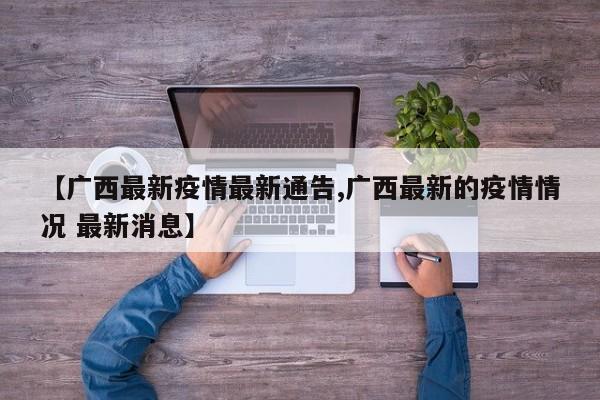 【广西最新疫情最新通告,广西最新的疫情情况 最新消息】