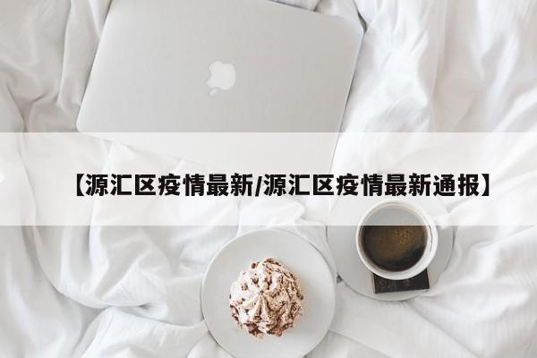 【源汇区疫情最新/源汇区疫情最新通报】